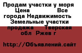 Продам участки у моря  › Цена ­ 500 000 - Все города Недвижимость » Земельные участки продажа   . Тверская обл.,Ржев г.